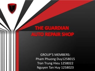 THE GUARDIAN
AUTO REPAIR SHOP
GROUP’S MEMBERS:
Pham Phuong Duy1258015
Tran Trung Hieu 1258022
Nguyen Tan Huy 1258023
 