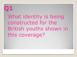 Q1
What identity is being
constructed for the
British youths shown in
this coverage?
 