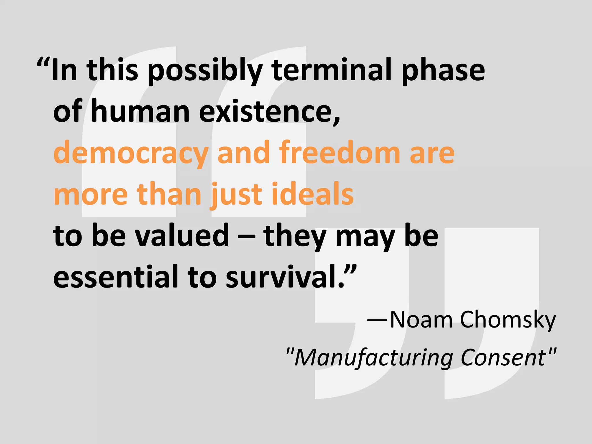 “In this possibly terminal phase
of human existence,
democracy and freedom are
more than just ideals
to be valued – they may be
essential to survival.”
—Noam Chomsky
"Manufacturing Consent"
 