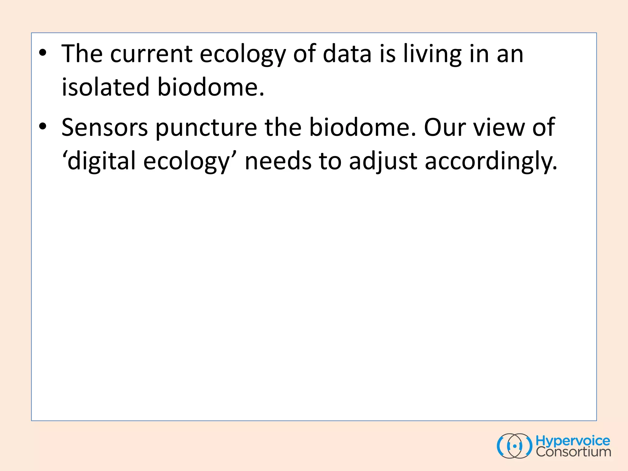• The current ecology of data is living in an
isolated biodome.
• Sensors puncture the biodome. Our view of
‘digital ecology’ needs to adjust accordingly.
 