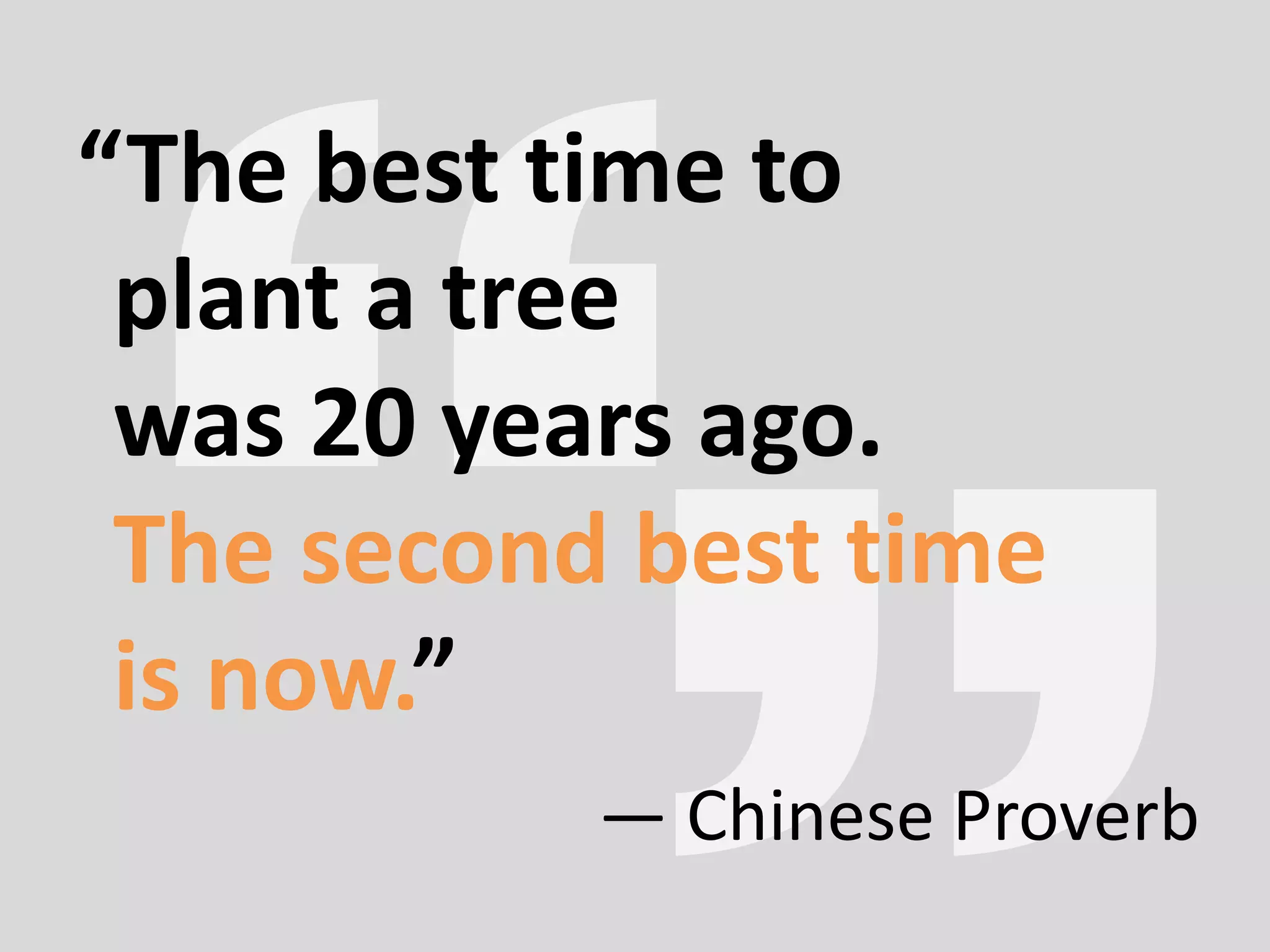 “The best time to
plant a tree
was 20 years ago.
The second best time
is now.”
— Chinese Proverb
 