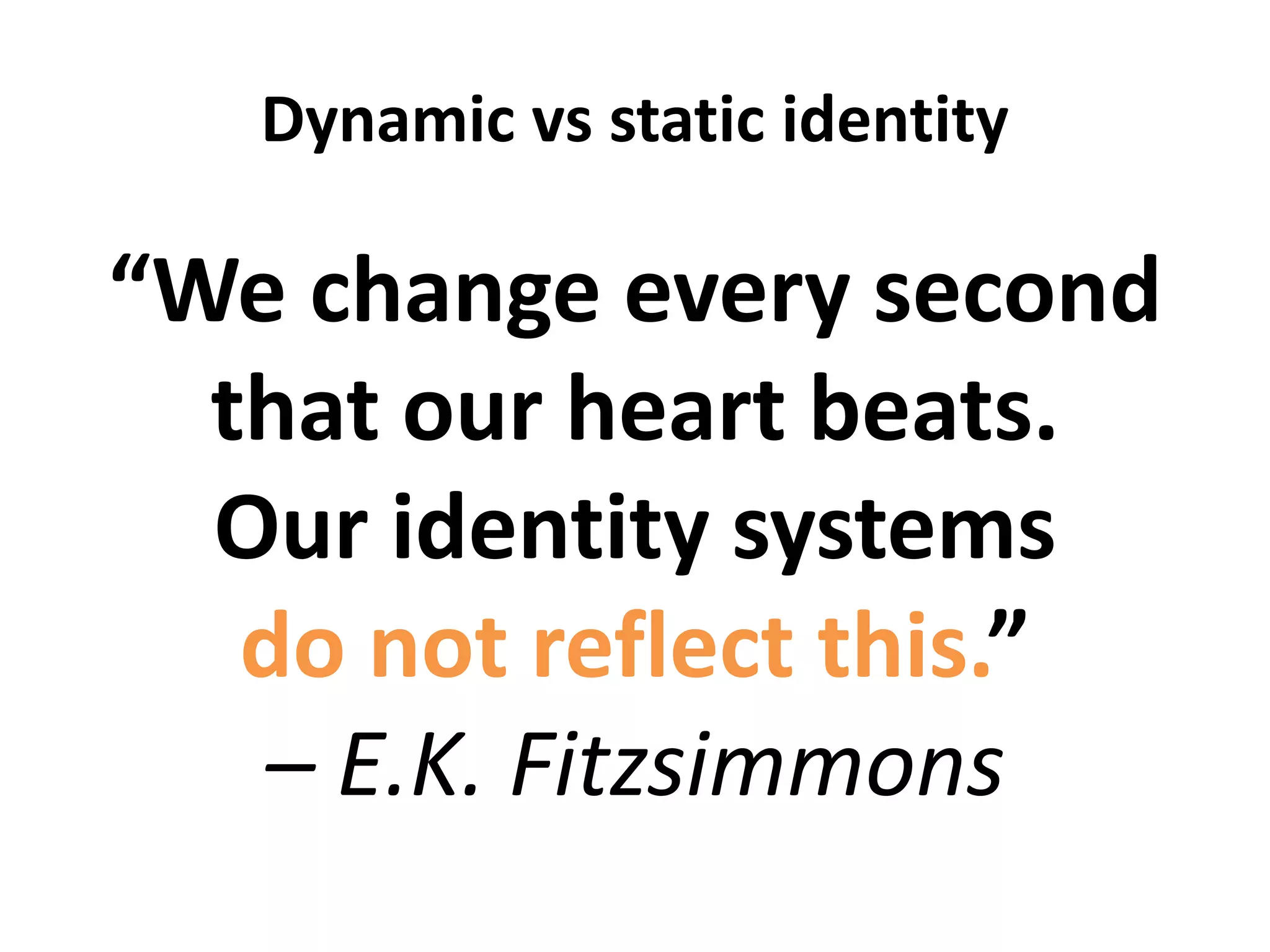Dynamic vs static identity
“We change every second
that our heart beats.
Our identity systems
do not reflect this.”
– E.K. Fitzsimmons
 