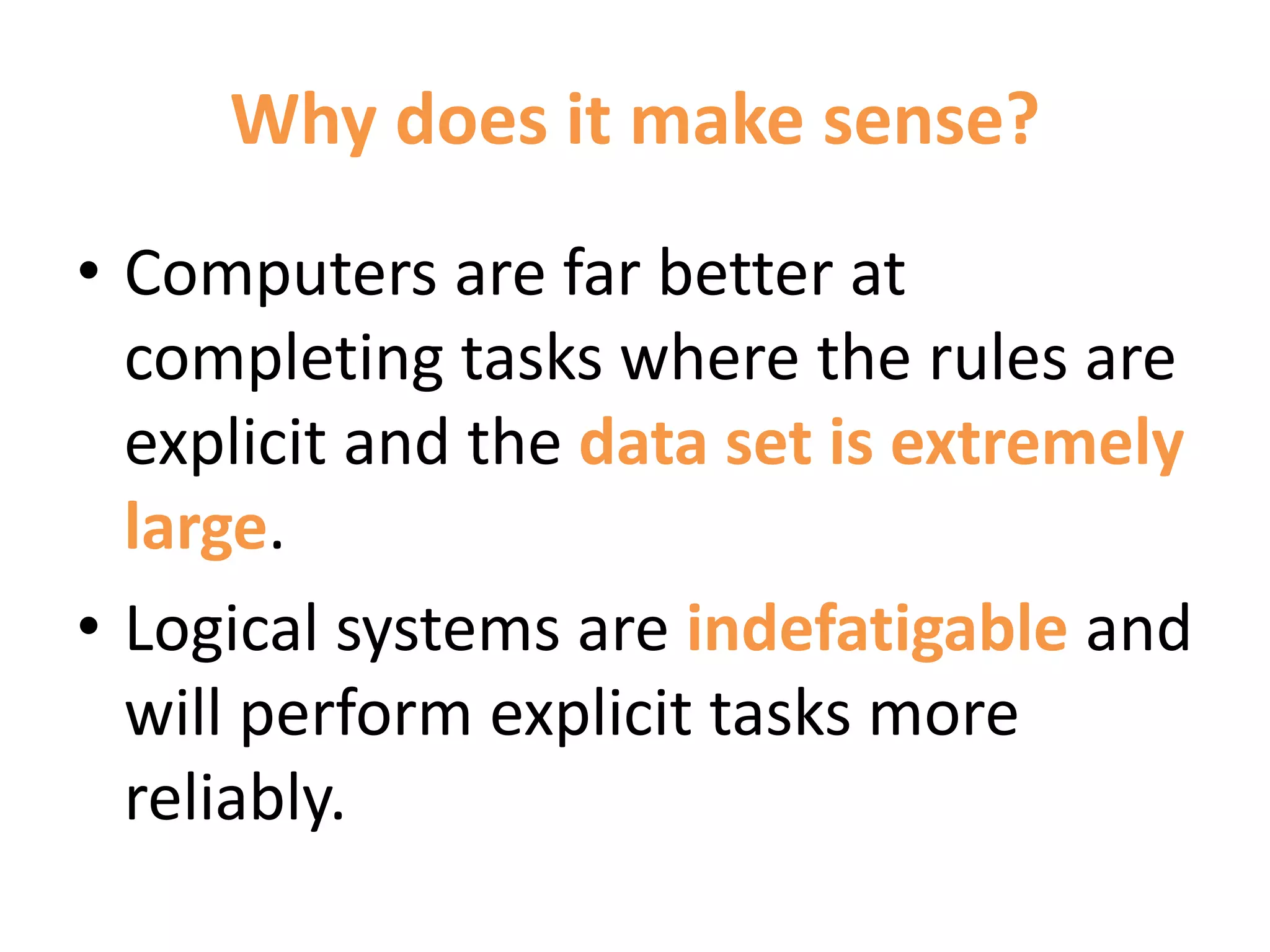 Why does it make sense?
• Computers are far better at
completing tasks where the rules are
explicit and the data set is extremely
large.
• Logical systems are indefatigable and
will perform explicit tasks more
reliably.
 