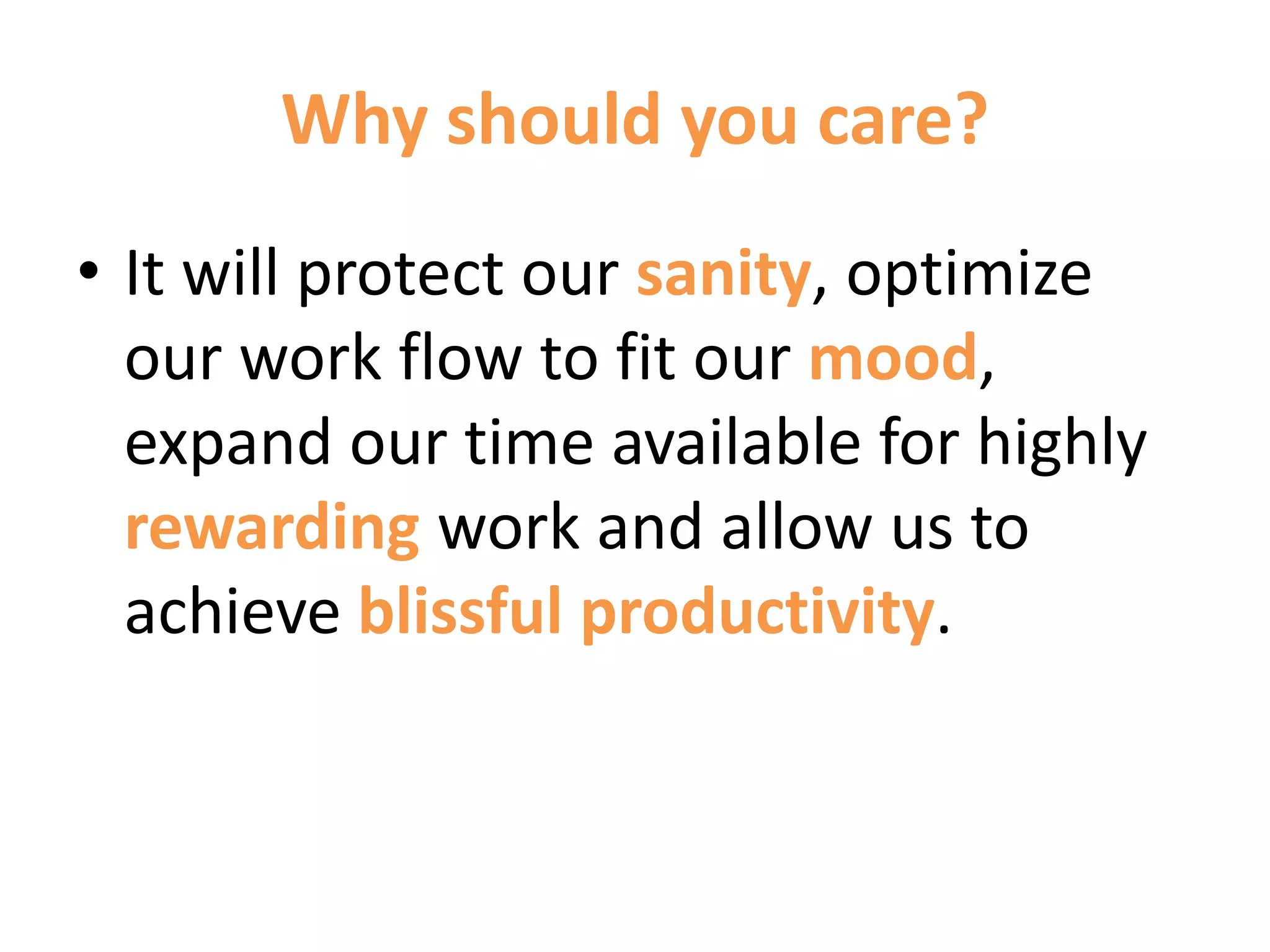 Why should you care?
• It will protect our sanity, optimize
our work flow to fit our mood,
expand our time available for highly
rewarding work and allow us to
achieve blissful productivity.
 