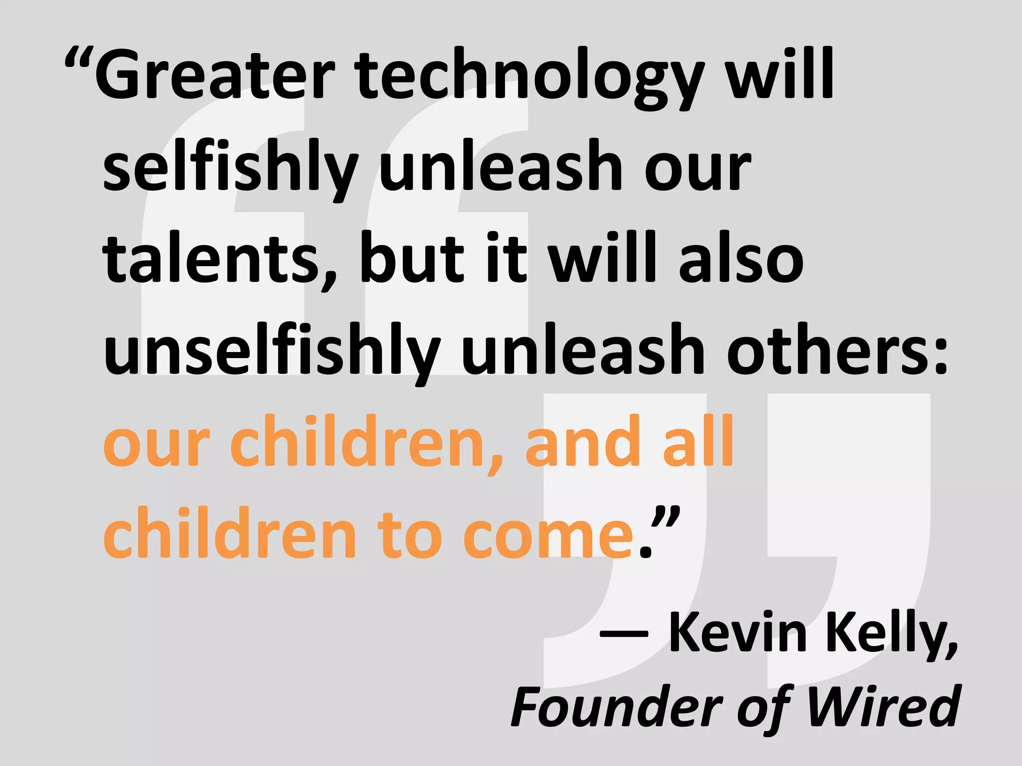 “Greater technology will
selfishly unleash our
talents, but it will also
unselfishly unleash others:
our children, and all
children to come.”
— Kevin Kelly,
Founder of Wired
 