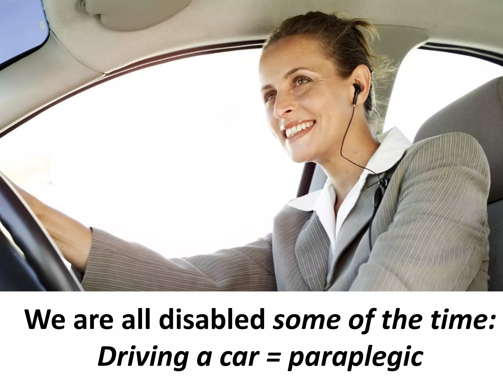 We are all disabled some of the time:
Driving a car = paraplegic
 