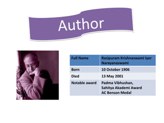 Full Name Rasipuram Krishnaswami Iyer
Narayanaswami
Born 10 October 1906
Died 13 May 2001
Notable award Padma Vibhushan,
Sahitya Akademi Award
AC Benson Medal
 