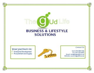 Contact Us
Cell: 076 988 3166
Tel: 012 770 6495
Email: info@thegudlife.co.za
Website: www.thegudlife.co.za
Your partners in:
Enterprise Development
Procurement and Supply
 