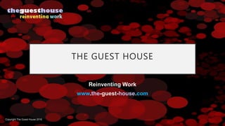 THE GUEST HOUSE
Reinventing Work
www.the-guest-house.com
Copyright The Guest House 2016
 