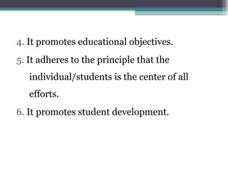 4. It promotes educational objectives.
5. It adheres to the principle that the
individual/students is the center of all
efforts.
6. It promotes student development.
 