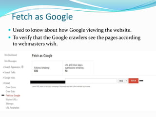 Fetch as Google
 Used to know about how Google viewing the website.
 To verify that the Google crawlers see the pages according

to webmasters wish.

 