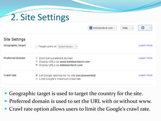 2. Site Settings

 Geographic target is used to target the country for the site.
 Preferred domain is used to set the URL with or without www.
 Crawl rate option allows users to limit the Google’s crawl rate.

 