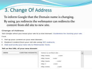 3. Change Of Address
To inform Google that the Domain name is changing.
By using 301 redirects the webmaster can redirects the
content from old site to new site.

 