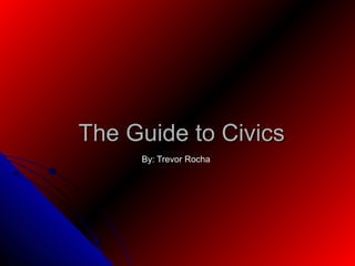 The Guide to Civics
     By: Trevor Rocha
 