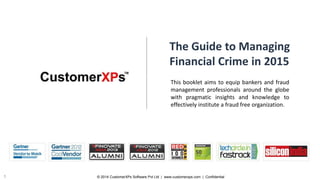 © 2014 CustomerXPs Software Pvt Ltd | www.customerxps.com | Confidential1
The Guide to Managing
Financial Crime in 2015
This booklet aims to equip bankers and fraud
management professionals around the globe
with pragmatic insights and knowledge to
effectively institute a fraud free organization.
 