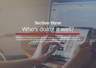 Section three
Who’s doing it well?
Below are 3 examples of great product content. These retailers have taken into
consideration some SEO best practices and matched that with well-written and
engaging copy that is helpful for the user.
 