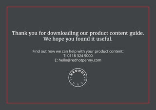 Thank you for downloading our product content guide.
We hope you found it useful.
Find out how we can help with your product content:
T: 0118 324 9000
E: hello@redhotpenny.com
 