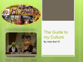 The Guide to
my Culture
By: Azlan Butt 7Z
 