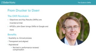 5
The OKRs Revolution
• Objectives and Key Results (OKRs) are
invented at Intel
• KPCB’s John Doerr brings OKRs to Google
and more
Benefits
• Quarterly vs. Annual process
• Transparent and aligned
• Aspirational
• Not tied to performance
reviews/compensation
 