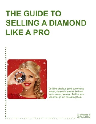 Of all the precious gems out there to
assess, diamonds may be the hard-
est to assess because of all the vari-
ables that go into describing them.
LURIYA.COM
THE GUIDE TO
SELLING A DIAMOND
LIKE A PRO
A Publication of
 