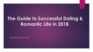 The Guide to Successful Dating &
Romantic Life in 2018
DR KATHRINE BEJANYAN
 