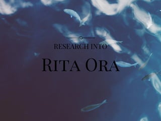 Rita Ora
RESEARCH INTO
 