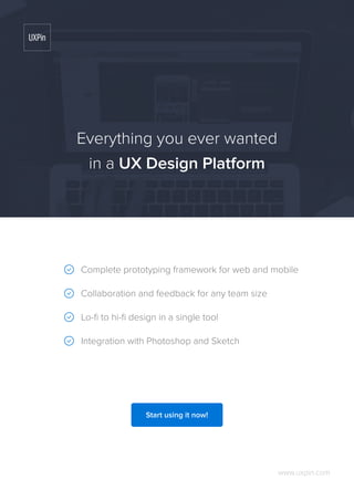 Complete prototyping framework for web and mobile
Collaboration and feedback for any team size
Lo-fi to hi-fi design in a single tool
Integration with Photoshop and Sketch
www.uxpin.com
Everything you ever wanted
in a UX Design Platform
Start using it now!
 