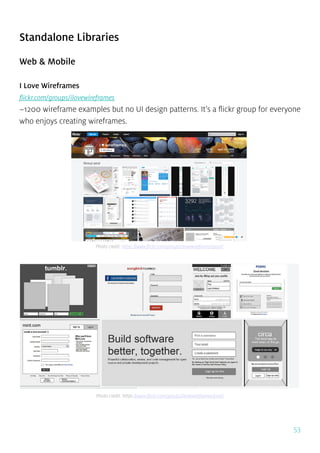 53
Standalone Libraries
Web & Mobile
I Love Wireframes
flickr.com/groups/ilovewireframes
~1200 wireframe examples but no UI design patterns. It’s a flickr group for everyone
who enjoys creating wireframes.
Photo credit: https://www.flickr.com/groups/ilovewireframes/pool/
Photo credit: https://www.flickr.com/groups/ilovewireframes/pool/
 