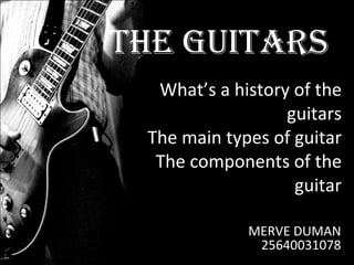 What’s a history of the guitars The main types of guitar The components of the guitar MERVE DUMAN 25640031078 THE GUITARS 