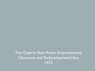 The Gujarat Slum Areas (Improvement,
Clearance and Redevelopment) Act,
1973
 