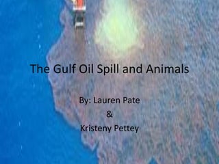 The Gulf Oil Spill and Animals By: Lauren Pate & KristenyPettey 