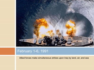 Allied forces make simultaneous strikes upon Iraq by land, air, and seaFebruary 1-6, 1991