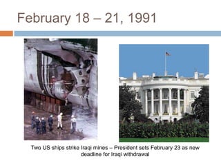 February 18 – 21, 1991Two US ships strike Iraqi mines – President sets February 23 as new deadline for Iraqi withdrawal