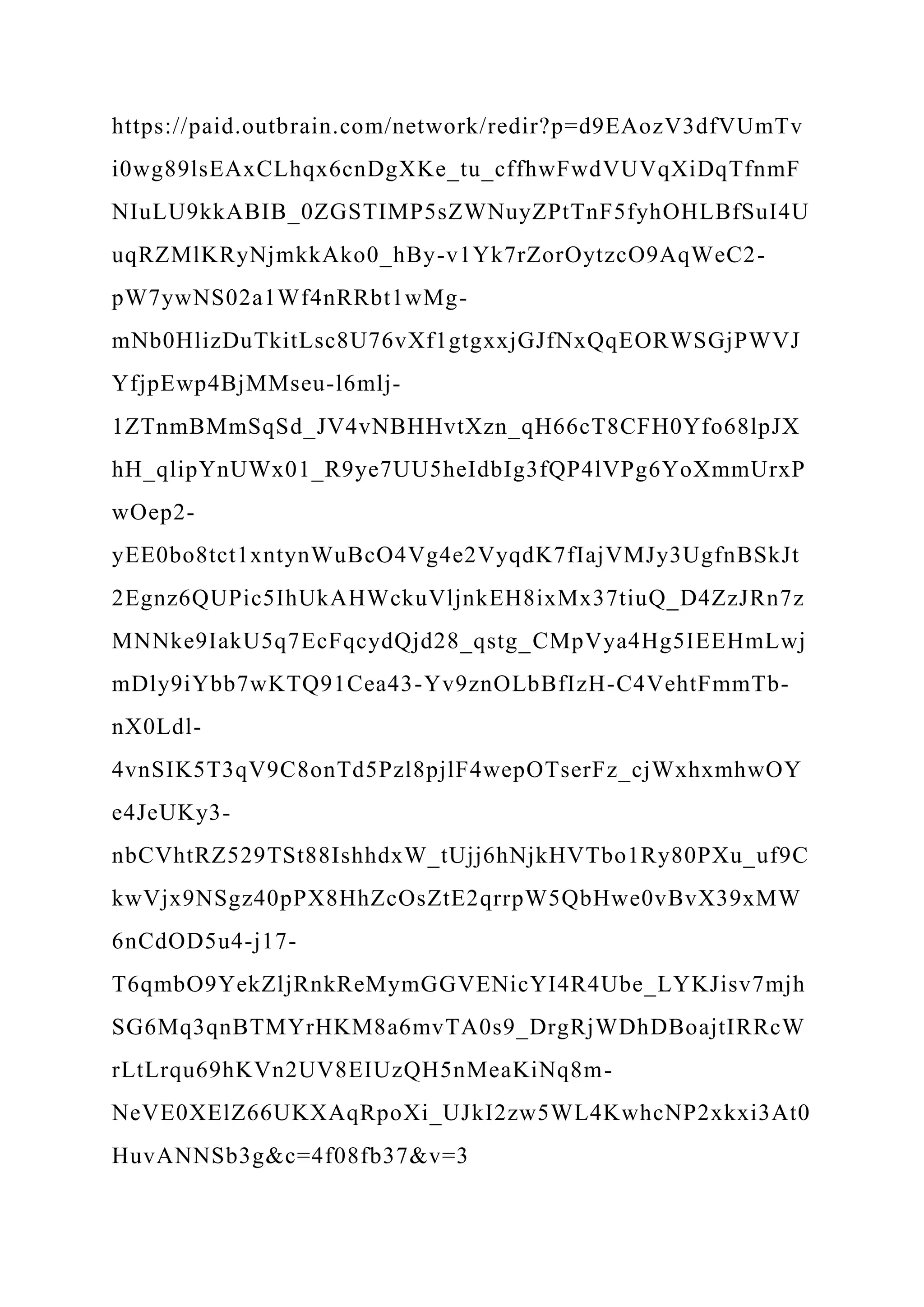 https://paid.outbrain.com/network/redir?p=d9EAozV3dfVUmTv
i0wg89lsEAxCLhqx6cnDgXKe_tu_cffhwFwdVUVqXiDqTfnmF
NIuLU9kkABIB_0ZGSTIMP5sZWNuyZPtTnF5fyhOHLBfSuI4U
uqRZMlKRyNjmkkAko0_hBy-v1Yk7rZorOytzcO9AqWeC2-
pW7ywNS02a1Wf4nRRbt1wMg-
mNb0HlizDuTkitLsc8U76vXf1gtgxxjGJfNxQqEORWSGjPWVJ
YfjpEwp4BjMMseu-l6mlj-
1ZTnmBMmSqSd_JV4vNBHHvtXzn_qH66cT8CFH0Yfo68lpJX
hH_qlipYnUWx01_R9ye7UU5heIdbIg3fQP4lVPg6YoXmmUrxP
wOep2-
yEE0bo8tct1xntynWuBcO4Vg4e2VyqdK7fIajVMJy3UgfnBSkJt
2Egnz6QUPic5IhUkAHWckuVljnkEH8ixMx37tiuQ_D4ZzJRn7z
MNNke9IakU5q7EcFqcydQjd28_qstg_CMpVya4Hg5IEEHmLwj
mDly9iYbb7wKTQ91Cea43-Yv9znOLbBfIzH-C4VehtFmmTb-
nX0Ldl-
4vnSIK5T3qV9C8onTd5Pzl8pjlF4wepOTserFz_cjWxhxmhwOY
e4JeUKy3-
nbCVhtRZ529TSt88IshhdxW_tUjj6hNjkHVTbo1Ry80PXu_uf9C
kwVjx9NSgz40pPX8HhZcOsZtE2qrrpW5QbHwe0vBvX39xMW
6nCdOD5u4-j17-
T6qmbO9YekZljRnkReMymGGVENicYI4R4Ube_LYKJisv7mjh
SG6Mq3qnBTMYrHKM8a6mvTA0s9_DrgRjWDhDBoajtIRRcW
rLtLrqu69hKVn2UV8EIUzQH5nMeaKiNq8m-
NeVE0XElZ66UKXAqRpoXi_UJkI2zw5WL4KwhcNP2xkxi3At0
HuvANNSb3g&c=4f08fb37&v=3
 