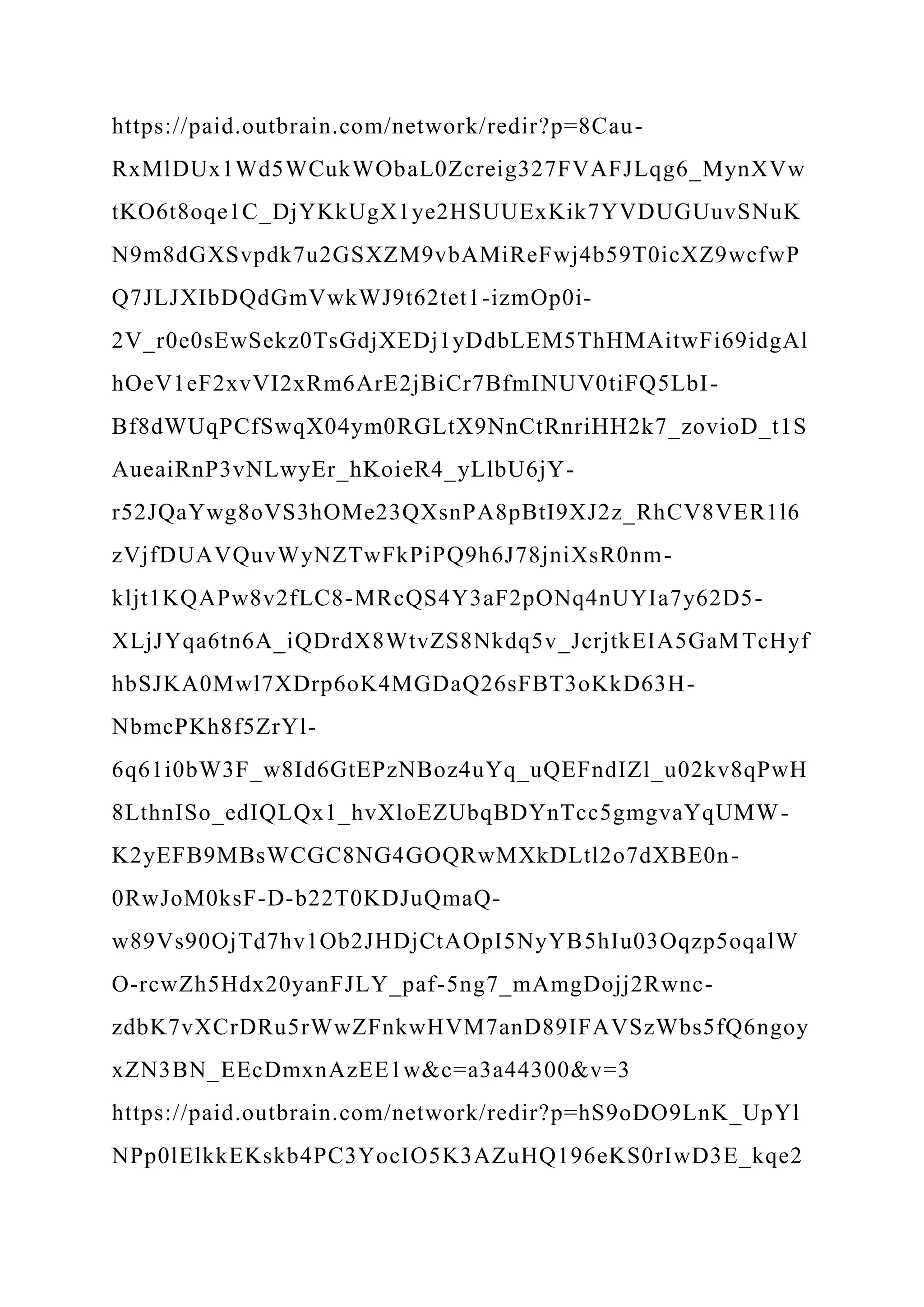 https://paid.outbrain.com/network/redir?p=8Cau-
RxMlDUx1Wd5WCukWObaL0Zcreig327FVAFJLqg6_MynXVw
tKO6t8oqe1C_DjYKkUgX1ye2HSUUExKik7YVDUGUuvSNuK
N9m8dGXSvpdk7u2GSXZM9vbAMiReFwj4b59T0icXZ9wcfwP
Q7JLJXIbDQdGmVwkWJ9t62tet1-izmOp0i-
2V_r0e0sEwSekz0TsGdjXEDj1yDdbLEM5ThHMAitwFi69idgAl
hOeV1eF2xvVI2xRm6ArE2jBiCr7BfmINUV0tiFQ5LbI-
Bf8dWUqPCfSwqX04ym0RGLtX9NnCtRnriHH2k7_zovioD_t1S
AueaiRnP3vNLwyEr_hKoieR4_yLlbU6jY-
r52JQaYwg8oVS3hOMe23QXsnPA8pBtI9XJ2z_RhCV8VER1l6
zVjfDUAVQuvWyNZTwFkPiPQ9h6J78jniXsR0nm-
kljt1KQAPw8v2fLC8-MRcQS4Y3aF2pONq4nUYIa7y62D5-
XLjJYqa6tn6A_iQDrdX8WtvZS8Nkdq5v_JcrjtkEIA5GaMTcHyf
hbSJKA0Mwl7XDrp6oK4MGDaQ26sFBT3oKkD63H-
NbmcPKh8f5ZrYl-
6q61i0bW3F_w8Id6GtEPzNBoz4uYq_uQEFndIZl_u02kv8qPwH
8LthnISo_edIQLQx1_hvXloEZUbqBDYnTcc5gmgvaYqUMW-
K2yEFB9MBsWCGC8NG4GOQRwMXkDLtl2o7dXBE0n-
0RwJoM0ksF-D-b22T0KDJuQmaQ-
w89Vs90OjTd7hv1Ob2JHDjCtAOpI5NyYB5hIu03Oqzp5oqalW
O-rcwZh5Hdx20yanFJLY_paf-5ng7_mAmgDojj2Rwnc-
zdbK7vXCrDRu5rWwZFnkwHVM7anD89IFAVSzWbs5fQ6ngoy
xZN3BN_EEcDmxnAzEE1w&c=a3a44300&v=3
https://paid.outbrain.com/network/redir?p=hS9oDO9LnK_UpYl
NPp0lElkkEKskb4PC3YocIO5K3AZuHQ196eKS0rIwD3E_kqe2
 