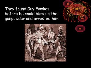 They found Guy Fawkes before he could blow up the gunpowder and arrested him. 
