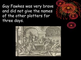 Guy Fawkes was very brave and did not give the names of the other plotters for three days. 