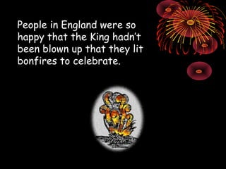People in England were so happy that the King hadn’t been blown up that they lit bonfires to celebrate. 