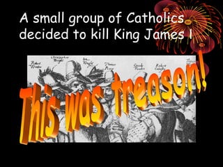 A small group of Catholics decided to kill King James  I This was treason! 