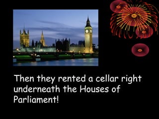 Then they rented a cellar right underneath the Houses of Parliament! 