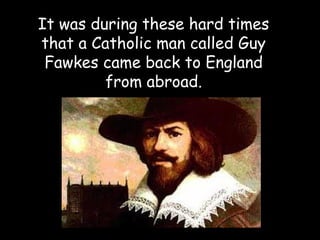 It was during these hard times
that a Catholic man called Guy
 Fawkes came back to England
         from abroad.
 