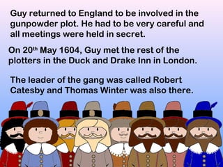 Guy returned to England to be involved in the
gunpowder plot. He had to be very careful and
all meetings were held in secr...