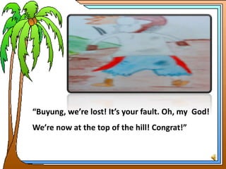 “Buyung, we’re lost! It’s your fault. Oh, my God!
We’re now at the top of the hill! Congrat!”
 