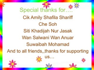 Special thanks for….
Cik Amily Shafila Shariff
Che Soh
Siti Khadijah Nur Jasak
Wan Salwani Wan Anuar
Suwaibah Mohamad
And to all friends,,thanks for supporting
us…
 