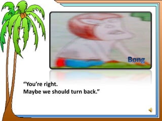 “You’re right.
Maybe we should turn back.”
 