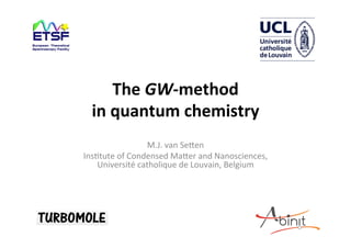 The	GW-method		
in	quantum	chemistry	
M.J.	van	Se*en	
Ins-tute	of	Condensed	Ma*er	and	Nanosciences,	
Université	catholique	de	Louvain,	Belgium		
		
	
 