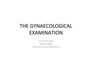 THE GYNAECOLOGICAL
   EXAMINATION
          Clinical Skills 2012
            NRMSM,UKZN
    Power Point by: Dr RM Abraham
 