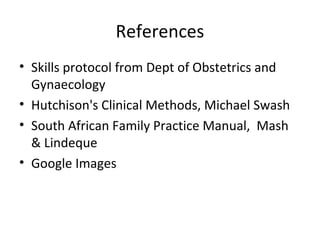 References
• Skills protocol from Dept of Obstetrics and
  Gynaecology
• Hutchison's Clinical Methods, Michael Swash
• South African Family Practice Manual, Mash
  & Lindeque
• Google Images
 