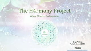 The H4rmony Project
Where AI Meets Ecolinguistics
Jorge Vallego
Paris, October/2023
https://creativecommons.org/licenses/by/4.0/
 