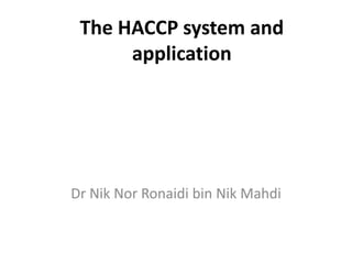 The HACCP system and
      application




Dr Nik Nor Ronaidi bin Nik Mahdi
 